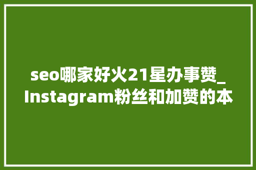 seo哪家好火21星办事赞_Instagram粉丝和加赞的本钱网站合集收藏