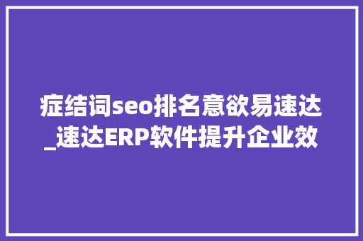 症结词seo排名意欲易速达_速达ERP软件提升企业效率的神兵利器 症结词seo排名意欲易速达_速达ERP软件提升企业效率的神兵利器 SEO关键词