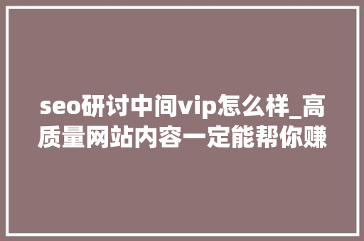 seo研讨中间vip怎么样_高质量网站内容一定能帮你赚到钱 seo研讨中间vip怎么样_高质量网站内容一定能帮你赚到钱 搜狗SEO