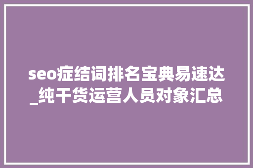 seo症结词排名宝典易速达_纯干货运营人员对象汇总史上最全 seo症结词排名宝典易速达_纯干货运营人员对象汇总史上最全 神马SEO