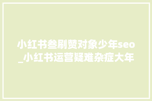 小红书叁刷赞对象少年seo_小红书运营疑难杂症大年夜合集内附解决筹划 小红书叁刷赞对象少年seo_小红书运营疑难杂症大年夜合集内附解决筹划 搜狗SEO
