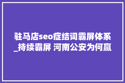 驻马店seo症结词霸屏体系_持续霸屏 河南公安为何赢得央媒抱团点赞 驻马店seo症结词霸屏体系_持续霸屏 河南公安为何赢得央媒抱团点赞 百度SEO