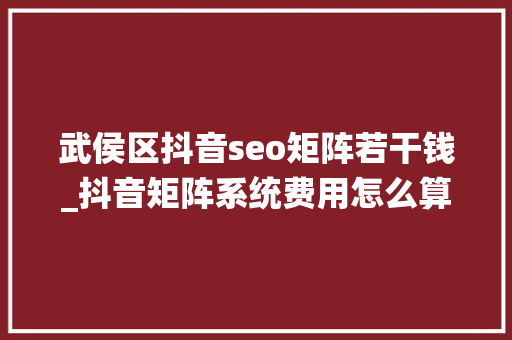 武侯区抖音seo矩阵若干钱_抖音矩阵系统费用怎么算出来的 武侯区抖音seo矩阵若干钱_抖音矩阵系统费用怎么算出来的 SEO关键词