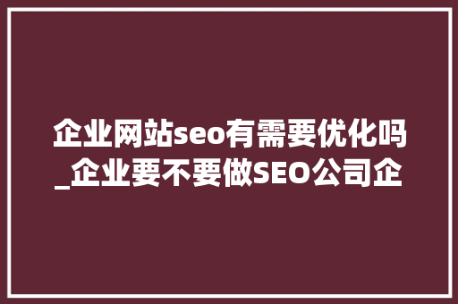企业网站seo有需要优化吗_企业要不要做SEO公司企业做SEO还有用吗 企业网站seo有需要优化吗_企业要不要做SEO公司企业做SEO还有用吗 SEO关键词