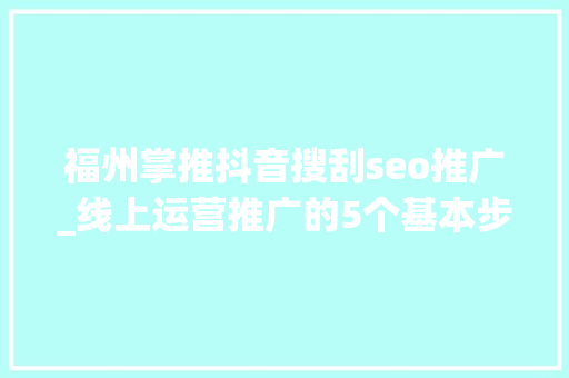 福州掌推抖音搜刮seo推广_线上运营推广的5个基本步骤运营必看 福州掌推抖音搜刮seo推广_线上运营推广的5个基本步骤运营必看 百度SEO