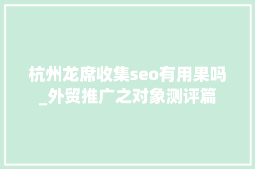 杭州龙席收集seo有用果吗_外贸推广之对象测评篇 杭州龙席收集seo有用果吗_外贸推广之对象测评篇 神马SEO