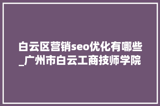 白云区营销seo优化有哪些_广州市白云工商技师学院新媒体运营专业介绍 白云区营销seo优化有哪些_广州市白云工商技师学院新媒体运营专业介绍 网站建设公司