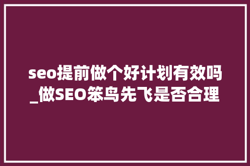 seo提前做个好计划有效吗_做SEO笨鸟先飞是否合理 seo提前做个好计划有效吗_做SEO笨鸟先飞是否合理 必应SEO