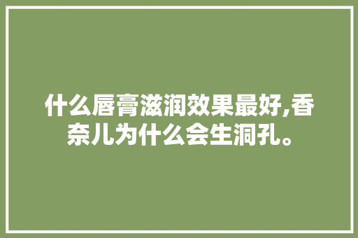什么唇膏滋润效果最好,香奈儿为什么会生洞孔。 什么唇膏滋润效果最好,香奈儿为什么会生洞孔。 百度SEO