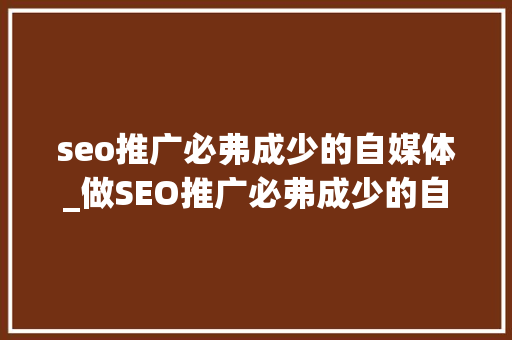 seo推广必弗成少的自媒体_做SEO推广必弗成少的自媒体平台 seo推广必弗成少的自媒体_做SEO推广必弗成少的自媒体平台 搜狗SEO