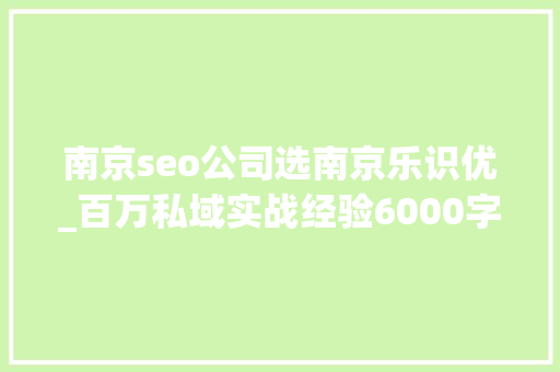 南京seo公司选南京乐识优_百万私域实战经验6000字搭建私域体系 南京seo公司选南京乐识优_百万私域实战经验6000字搭建私域体系 百度SEO
