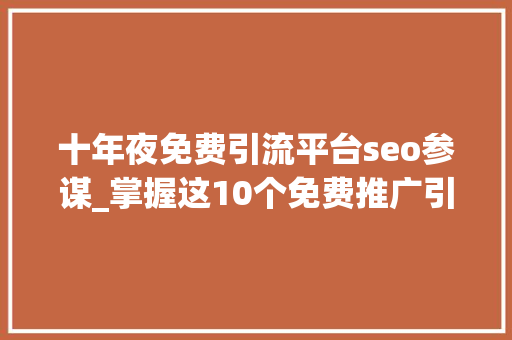 十年夜免费引流平台seo参谋_掌握这10个免费推广引流渠道获得无限商机 十年夜免费引流平台seo参谋_掌握这10个免费推广引流渠道获得无限商机 神马SEO