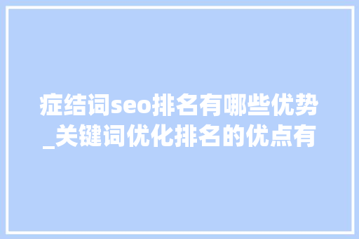 症结词seo排名有哪些优势_关键词优化排名的优点有哪些呢 症结词seo排名有哪些优势_关键词优化排名的优点有哪些呢 网站建设公司