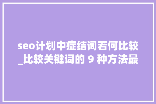 seo计划中症结词若何比较_比较关键词的 9 种方法最终指南 seo计划中症结词若何比较_比较关键词的 9 种方法最终指南 必应SEO