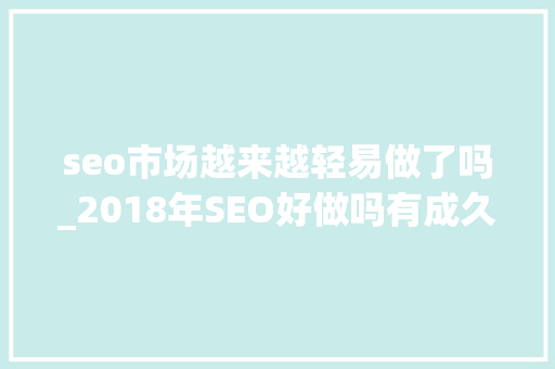 seo市场越来越轻易做了吗_2018年SEO好做吗有成久远景吗 seo市场越来越轻易做了吗_2018年SEO好做吗有成久远景吗 网站建设公司