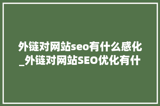 外链对网站seo有什么感化_外链对网站SEO优化有什么浸染 外链对网站seo有什么感化_外链对网站SEO优化有什么浸染 神马SEO
