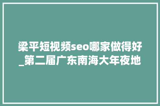 梁平短视频seo哪家做得好_第二届广东南海大年夜地艺术节11月等你来 梁平短视频seo哪家做得好_第二届广东南海大年夜地艺术节11月等你来 网站建设公司