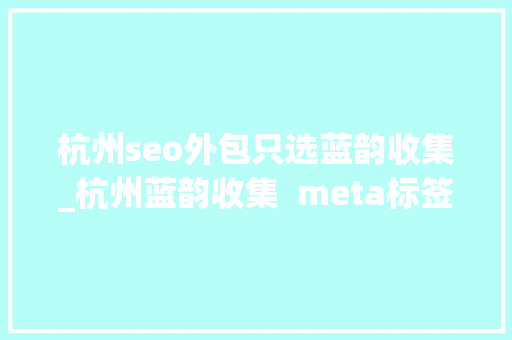 杭州seo外包只选蓝韵收集_杭州蓝韵收集  meta标签到底是做什么的我竟一无所知 杭州seo外包只选蓝韵收集_杭州蓝韵收集  meta标签到底是做什么的我竟一无所知 网站建设公司