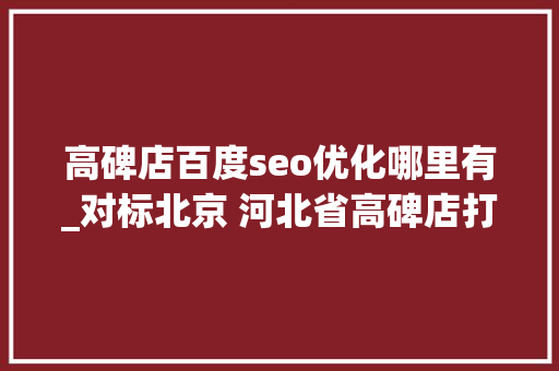 高碑店百度seo优化哪里有_对标北京 河北省高碑店打造营商情形新咭片 高碑店百度seo优化哪里有_对标北京 河北省高碑店打造营商情形新咭片 网站建设公司