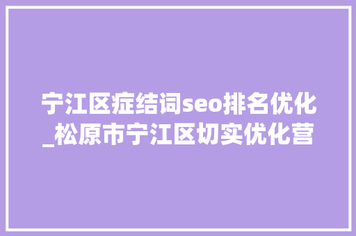 宁江区症结词seo排名优化_松原市宁江区切实优化营商情形 稳步推动经济增长 宁江区症结词seo排名优化_松原市宁江区切实优化营商情形 稳步推动经济增长 网站建设公司