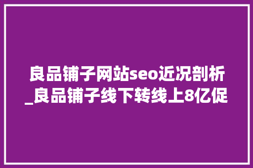 良品铺子网站seo近况剖析_良品铺子线下转线上8亿促销费换来增收不增利第四时度吃亏超3000万 良品铺子网站seo近况剖析_良品铺子线下转线上8亿促销费换来增收不增利第四时度吃亏超3000万 搜狗SEO