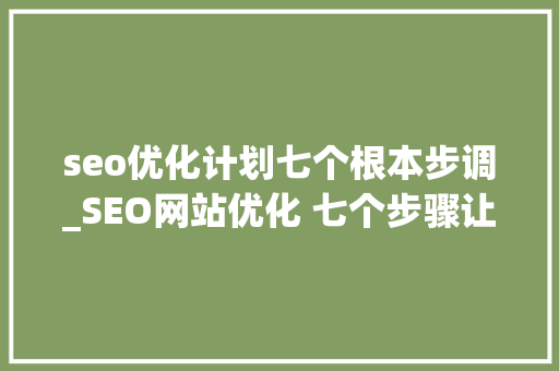 seo优化计划七个根本步调_SEO网站优化 七个步骤让你做好SEO网站优化 seo优化计划七个根本步调_SEO网站优化 七个步骤让你做好SEO网站优化 SEO关键词