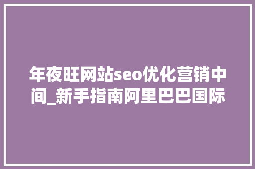 年夜旺网站seo优化营销中间_新手指南阿里巴巴国际站旺铺运营攻略 年夜旺网站seo优化营销中间_新手指南阿里巴巴国际站旺铺运营攻略 必应SEO