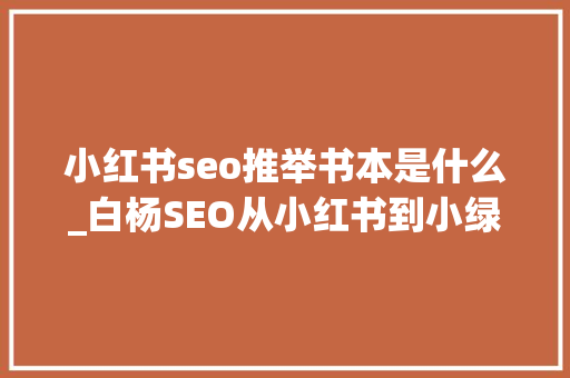 小红书seo推举书本是什么_白杨SEO从小红书到小绿书为什么图文内容搞精准流量更随意马虎 小红书seo推举书本是什么_白杨SEO从小红书到小绿书为什么图文内容搞精准流量更随意马虎 神马SEO