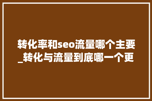 转化率和seo流量哪个主要_转化与流量到底哪一个更重要 转化率和seo流量哪个主要_转化与流量到底哪一个更重要 神马SEO