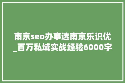 南京seo办事选南京乐识优_百万私域实战经验6000字搭建私域体系 南京seo办事选南京乐识优_百万私域实战经验6000字搭建私域体系 神马SEO