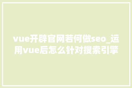 vue开辟官网若何做seo_运用vue后怎么针对搜索引擎做SEO优化 vue开辟官网若何做seo_运用vue后怎么针对搜索引擎做SEO优化 必应SEO
