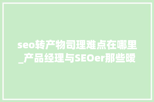 seo转产物司理难点在哪里_产品经理与SEOer那些暧昧的事儿 seo转产物司理难点在哪里_产品经理与SEOer那些暧昧的事儿 神马SEO