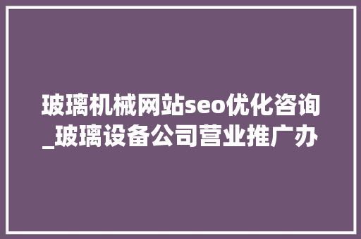 玻璃机械网站seo优化咨询_玻璃设备公司营业推广办法看这里 玻璃机械网站seo优化咨询_玻璃设备公司营业推广办法看这里 网站建设公司