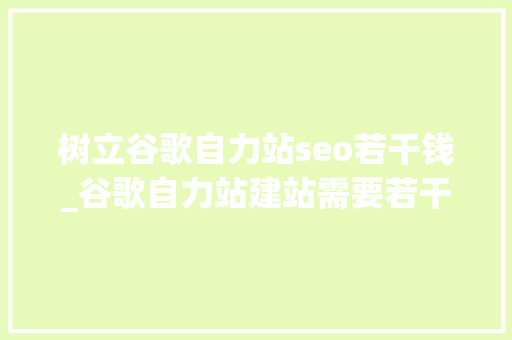 树立谷歌自力站seo若干钱_谷歌自力站建站需要若干钱 树立谷歌自力站seo若干钱_谷歌自力站建站需要若干钱 搜狗SEO