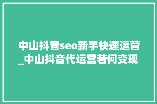 中山抖音seo新手快速运营_中山抖音代运营若何变现 中山抖音seo新手快速运营_中山抖音代运营若何变现 搜狗SEO