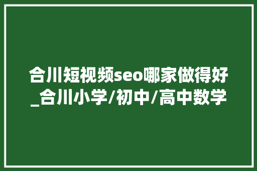 合川短视频seo哪家做得好_合川小学/初中/高中数学/英语/物理/化学/线上指导班哪家好 合川短视频seo哪家做得好_合川小学/初中/高中数学/英语/物理/化学/线上指导班哪家好 网站建设公司