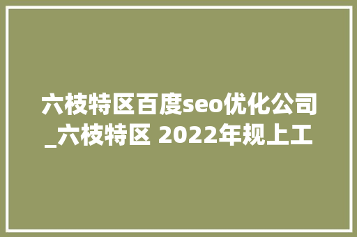 六枝特区百度seo优化公司_六枝特区 2022年规上工业总产值排名全市第一 六枝特区百度seo优化公司_六枝特区 2022年规上工业总产值排名全市第一 百度SEO