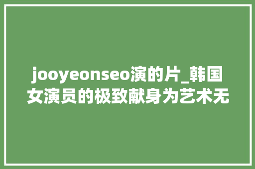 jooyeonseo演的片_韩国女演员的极致献身为艺术无畏寻衅尺度 jooyeonseo演的片_韩国女演员的极致献身为艺术无畏寻衅尺度 百度SEO