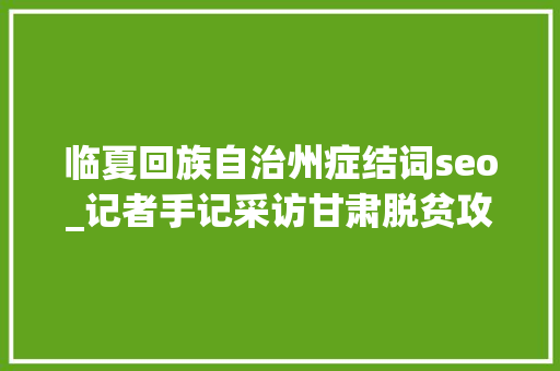 临夏回族自治州症结词seo_记者手记采访甘肃脱贫攻坚这三个关键词打动人