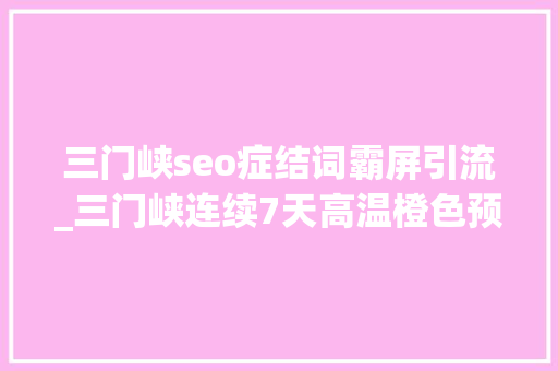 三门峡seo症结词霸屏引流_三门峡连续7天高温橙色预警最热的地方在这 三门峡seo症结词霸屏引流_三门峡连续7天高温橙色预警最热的地方在这 必应SEO