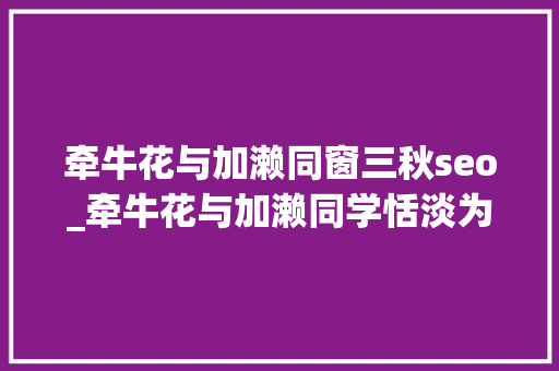牵牛花与加濑同窗三秋seo_牵牛花与加濑同学恬淡为上胜而不美 牵牛花与加濑同窗三秋seo_牵牛花与加濑同学恬淡为上胜而不美 必应SEO