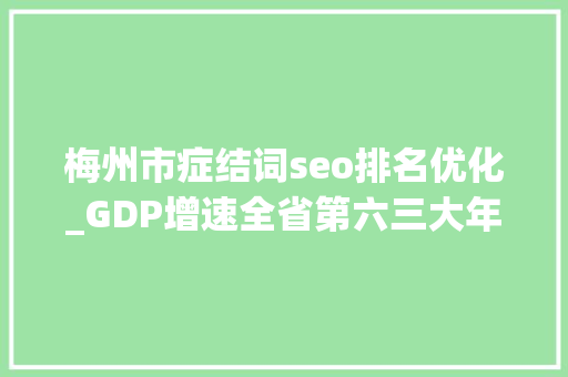 梅州市症结词seo排名优化_GDP增速全省第六三大年夜关键词解析梅州经济三季报 梅州市症结词seo排名优化_GDP增速全省第六三大年夜关键词解析梅州经济三季报 搜狗SEO