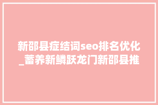 新邵县症结词seo排名优化_蓄养新鳞跃龙门新邵县推动县域经济高质量成长纪实 新邵县症结词seo排名优化_蓄养新鳞跃龙门新邵县推动县域经济高质量成长纪实 网站建设公司