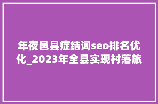 年夜邑县症结词seo排名优化_2023年全县实现村落旅游收入4062亿元 成都邑大年夜邑县被命为四川省村落振兴前辈县 年夜邑县症结词seo排名优化_2023年全县实现村落旅游收入4062亿元 成都邑大年夜邑县被命为四川省村落振兴前辈县 SEO关键词