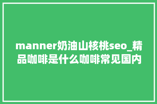 manner奶油山核桃seo_精品咖啡是什么咖啡常见国内精品咖啡品牌介绍及选购建议 manner奶油山核桃seo_精品咖啡是什么咖啡常见国内精品咖啡品牌介绍及选购建议 百度SEO