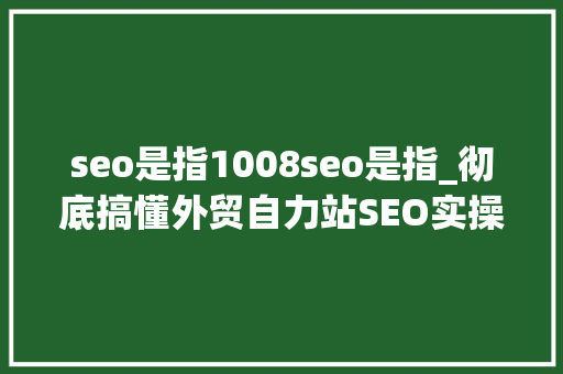 seo是指1008seo是指_彻底搞懂外贸自力站SEO实操附超多对象推荐 seo是指1008seo是指_彻底搞懂外贸自力站SEO实操附超多对象推荐 必应SEO