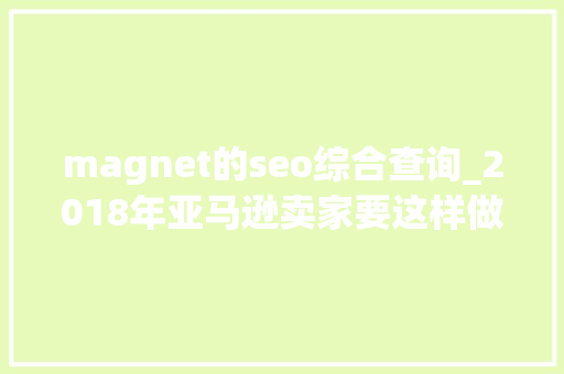 magnet的seo综合查询_2018年亚马逊卖家要这样做SEO magnet的seo综合查询_2018年亚马逊卖家要这样做SEO SEO关键词
