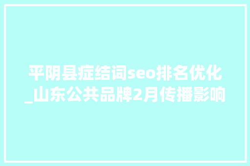 平阴县症结词seo排名优化_山东公共品牌2月传播影响力均值环比下降3平阴玫瑰跃升6位 平阴县症结词seo排名优化_山东公共品牌2月传播影响力均值环比下降3平阴玫瑰跃升6位 搜狗SEO