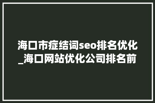 海口市症结词seo排名优化_海口网站优化公司排名前十公司推荐 海口市症结词seo排名优化_海口网站优化公司排名前十公司推荐 必应SEO