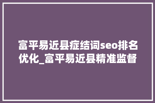 富平易近县症结词seo排名优化_富平易近县精准监督高效做事 助力打造营商情形品牌 富平易近县症结词seo排名优化_富平易近县精准监督高效做事 助力打造营商情形品牌 神马SEO